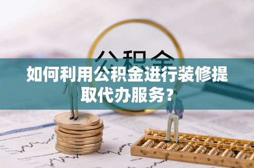 芎林如何利用公积金进行装修提取代办服务？