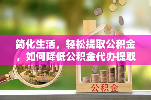 芎林简化生活，轻松提取公积金，如何降低公积金代办提取的费用？