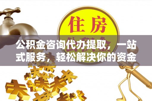 芎林公积金咨询代办提取，一站式服务，轻松解决你的资金难题