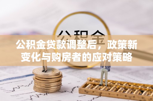 芎林公积金贷款调整后，政策新变化与购房者的应对策略