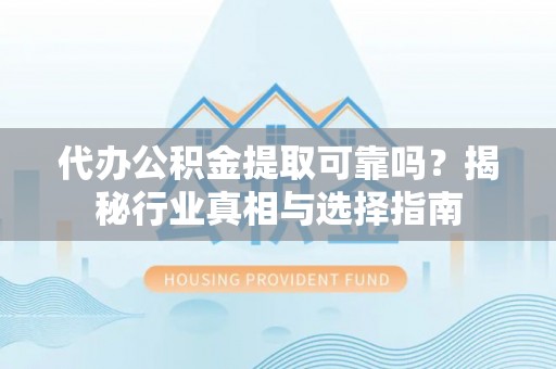 芎林代办公积金提取可靠吗？揭秘行业真相与选择指南
