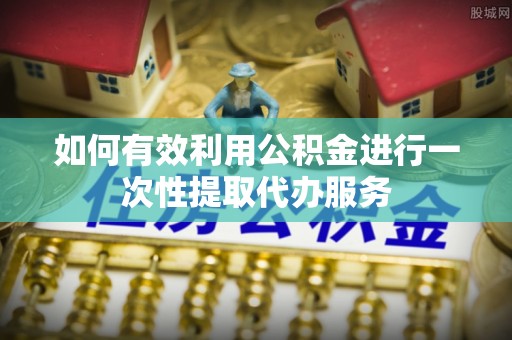 芎林如何有效利用公积金进行一次性提取代办服务