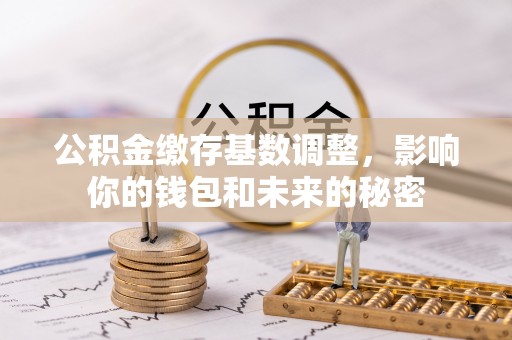 芎林公积金缴存基数调整，影响你的钱包和未来的秘密