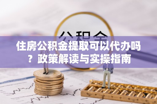 芎林住房公积金提取可以代办吗？政策解读与实操指南