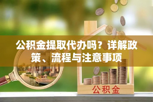 芎林公积金提取代办吗？详解政策、流程与注意事项