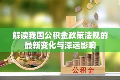 芎林解读我国公积金政策法规的最新变化与深远影响