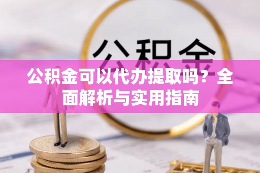 芎林公积金可以代办提取吗？全面解析与实用指南