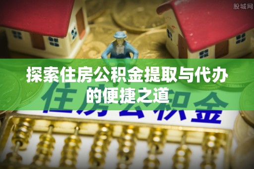 芎林探索住房公积金提取与代办的便捷之道
