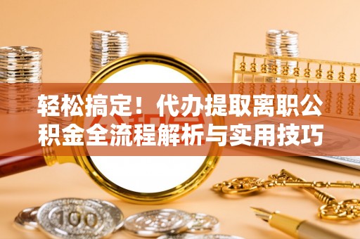 芎林轻松搞定！代办提取离职公积金全流程解析与实用技巧