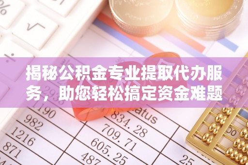 芎林揭秘公积金专业提取代办服务，助您轻松搞定资金难题
