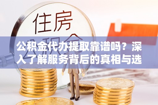 芎林公积金代办提取靠谱吗？深入了解服务背后的真相与选择指南