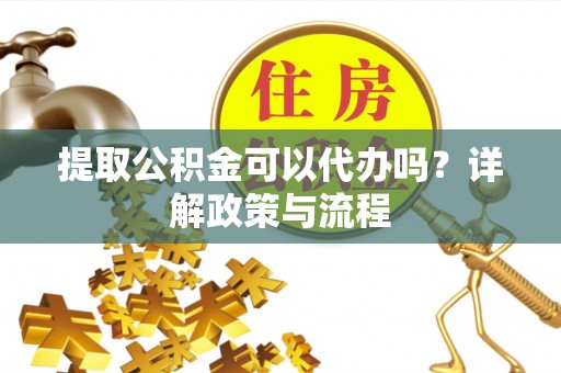 芎林提取公积金可以代办吗？详解政策与流程