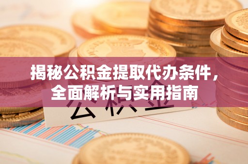 芎林揭秘公积金提取代办条件，全面解析与实用指南