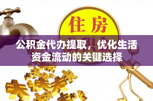 芎林公积金代办提取，优化生活资金流动的关键选择