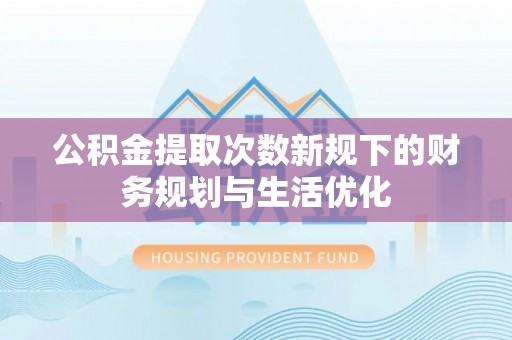 芎林公积金提取次数新规下的财务规划与生活优化