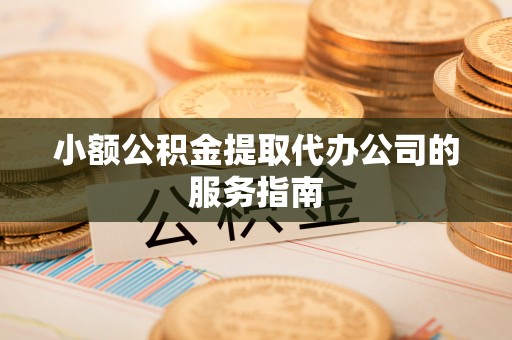 芎林小额公积金提取代办公司的服务指南