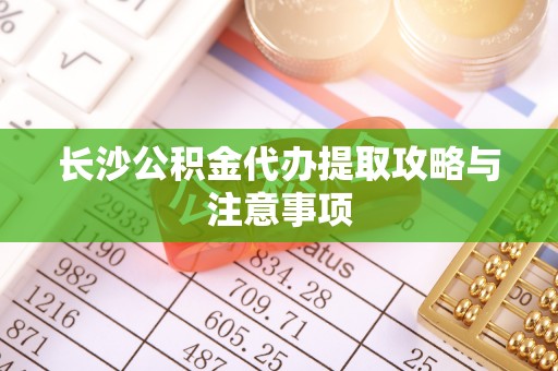 芎林长沙公积金代办提取攻略与注意事项