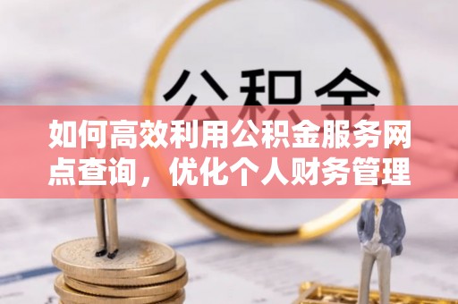 芎林如何高效利用公积金服务网点查询，优化个人财务管理