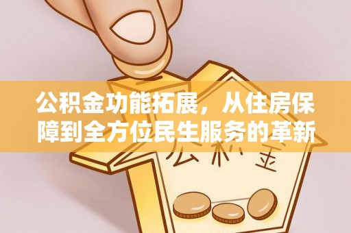 芎林公积金功能拓展，从住房保障到全方位民生服务的革新之路