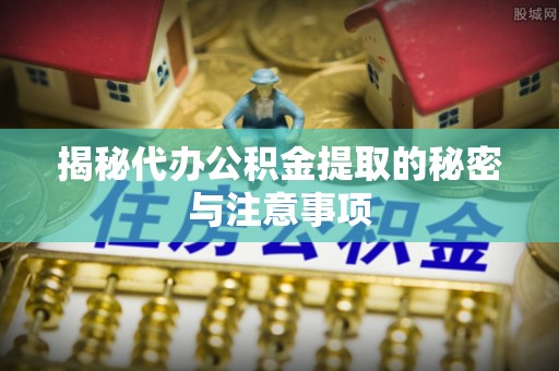 芎林揭秘代办公积金提取的秘密与注意事项