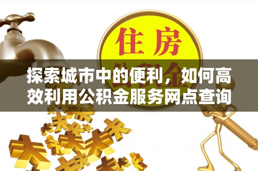 芎林探索城市中的便利，如何高效利用公积金服务网点查询