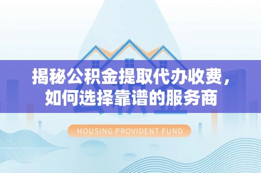 芎林揭秘公积金提取代办收费，如何选择靠谱的服务商