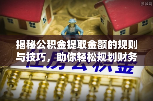 芎林揭秘公积金提取金额的规则与技巧，助你轻松规划财务未来