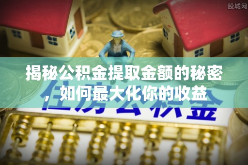 芎林揭秘公积金提取金额的秘密，如何最大化你的收益