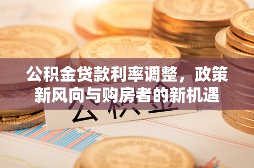 芎林公积金贷款利率调整，政策新风向与购房者的新机遇