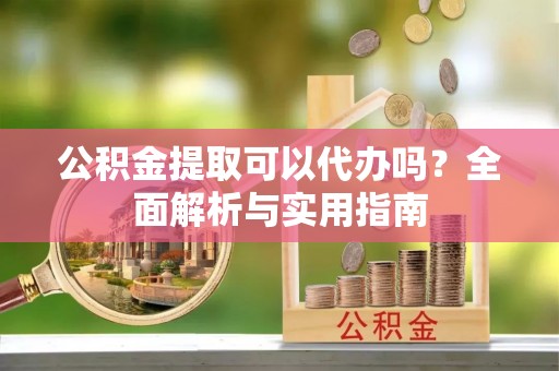 芎林公积金提取可以代办吗？全面解析与实用指南