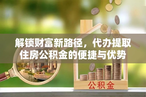 芎林解锁财富新路径，代办提取住房公积金的便捷与优势