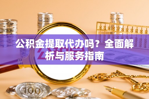芎林公积金提取代办吗？全面解析与服务指南