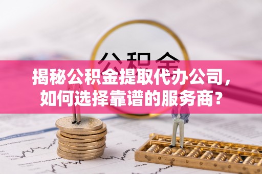 芎林揭秘公积金提取代办公司，如何选择靠谱的服务商？