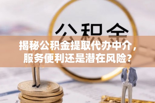芎林揭秘公积金提取代办中介，服务便利还是潜在风险？
