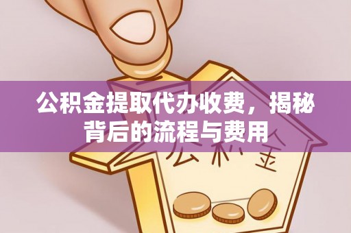 芎林公积金提取代办收费，揭秘背后的流程与费用