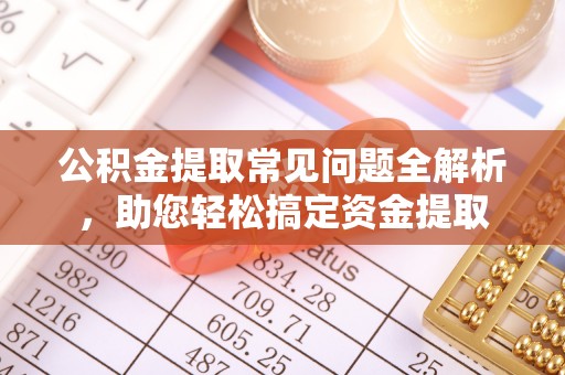 芎林公积金提取常见问题全解析，助您轻松搞定资金提取