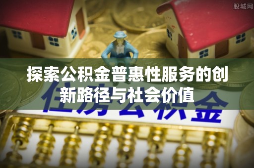 芎林探索公积金普惠性服务的创新路径与社会价值