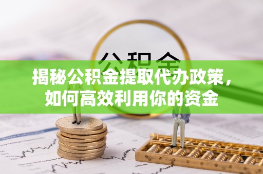 芎林揭秘公积金提取代办政策，如何高效利用你的资金