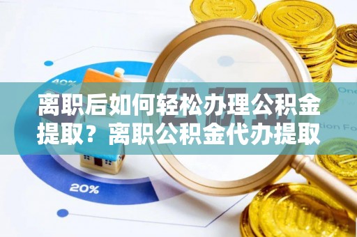 芎林离职后如何轻松办理公积金提取？离职公积金代办提取全攻略