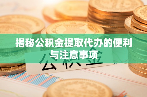 芎林揭秘公积金提取代办的便利与注意事项