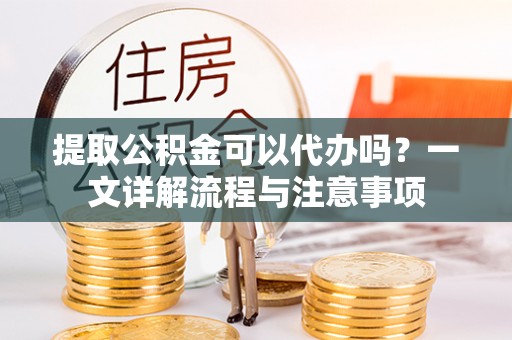 芎林提取公积金可以代办吗？一文详解流程与注意事项
