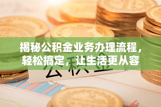 芎林揭秘公积金业务办理流程，轻松搞定，让生活更从容