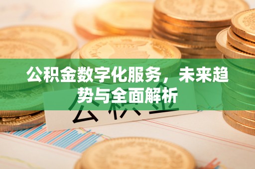 芎林公积金数字化服务，未来趋势与全面解析