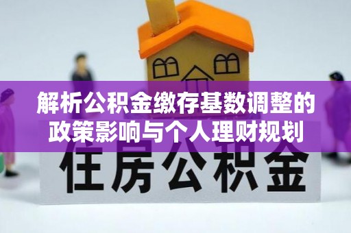 芎林解析公积金缴存基数调整的政策影响与个人理财规划