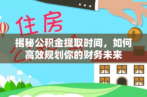 芎林揭秘公积金提取时间，如何高效规划你的财务未来