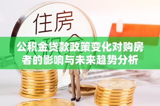 芎林公积金贷款政策变化对购房者的影响与未来趋势分析