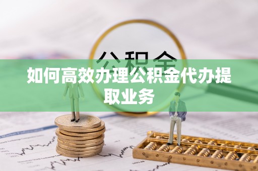 芎林如何高效办理公积金代办提取业务