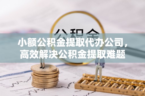 芎林小额公积金提取代办公司，高效解决公积金提取难题