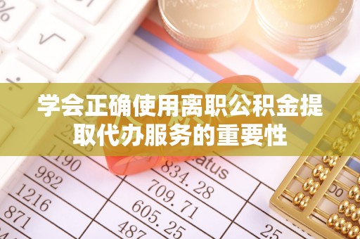 芎林学会正确使用离职公积金提取代办服务的重要性