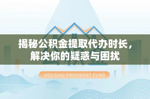 芎林揭秘公积金提取代办时长，解决你的疑惑与困扰